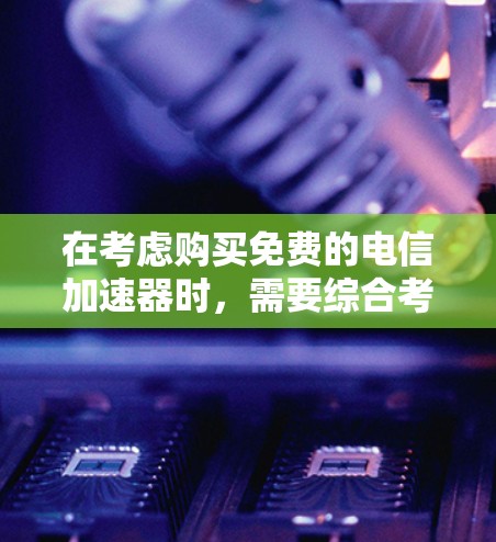 在考虑购买免费的电信加速器时，需要综合考虑功能、速度、使用限制和预算等多个因素。以下是对不同免费版加速器的详细分析