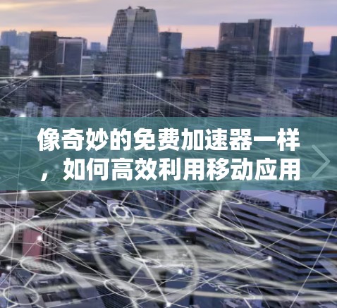 像奇妙的免费加速器一样，如何高效利用移动应用