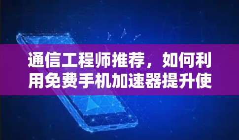 通信工程师推荐，如何利用免费手机加速器提升使用体验
