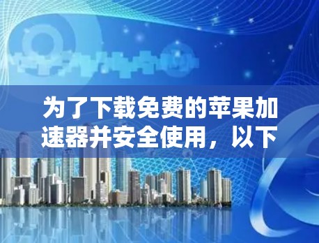 为了下载免费的苹果加速器并安全使用，以下是一些建议和步骤