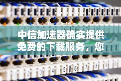 中信加速器确实提供免费的下载服务，您可以按照以下步骤操作