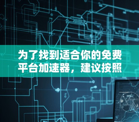 为了找到适合你的免费平台加速器，建议按照以下步骤进行
