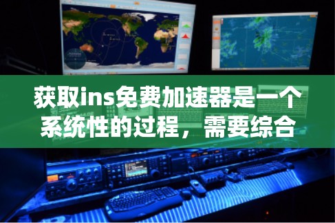 获取ins免费加速器是一个系统性的过程，需要综合考虑多个因素。以下是获取ins免费加速器的步骤和方法