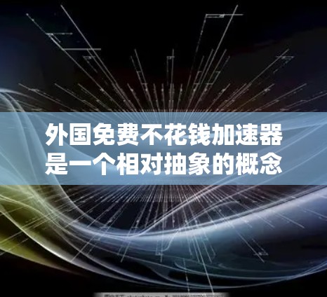 外国免费不花钱加速器是一个相对抽象的概念，具体含义和实施方式可能因不同的国家和地区而有所不同。以下是一些可能涉及的背景和可能性