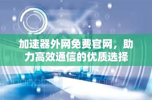 加速器外网免费官网，助力高效通信的优质选择