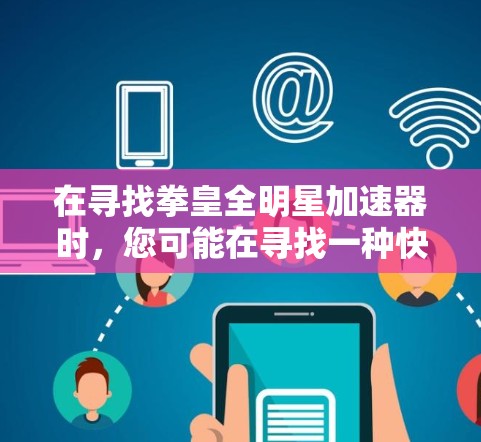 在寻找拳皇全明星加速器时，您可能在寻找一种快速下载、安装并使用该游戏的途径。然而，直接使用加速器通常并不是最佳选择，因为下载后的安装过程需要时间和资源。以下是一些可能的解决方案