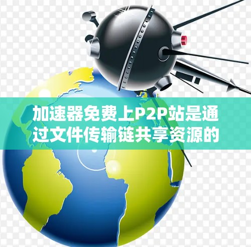 加速器免费上P2P站是通过文件传输链共享资源的平台，通常基于网络加速技术，提供免费的P2P加速功能。以下是使用加速器的基本步骤和注意事项