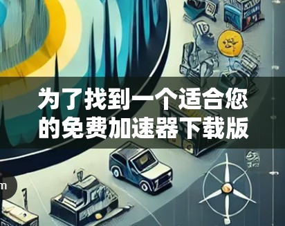 为了找到一个适合您的免费加速器下载版，以下是一些步骤性的建议