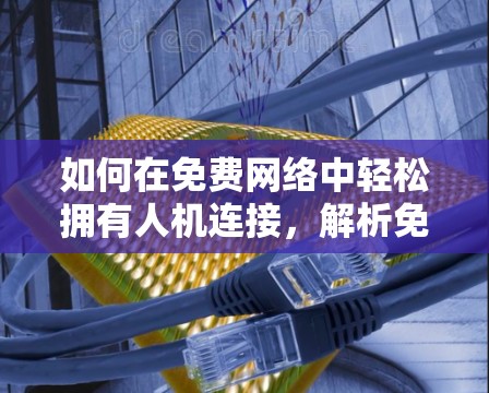 如何在免费网络中轻松拥有人机连接，解析免费加速器的真谛