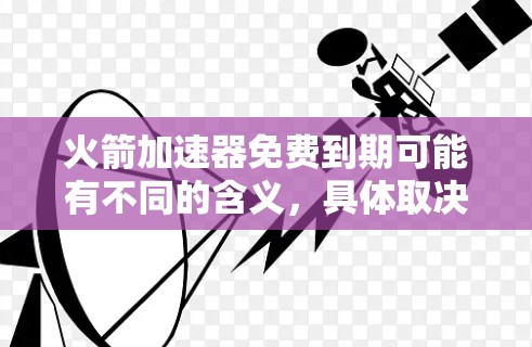 火箭加速器免费到期可能有不同的含义，具体取决于多种因素。以下是可能的解释