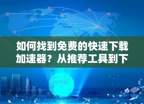 如何找到免费的快速下载加速器？从推荐工具到下载工具的区分