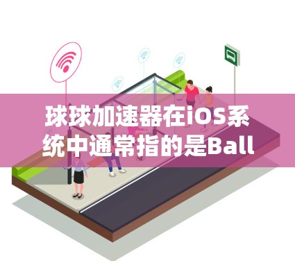 球球加速器在iOS系统中通常指的是BallS（球球加速器）这个免费的加速工具。BallS是一个用来优化网页加载速度的快捷方式，通过它可以减少等待时间，提高使用体验