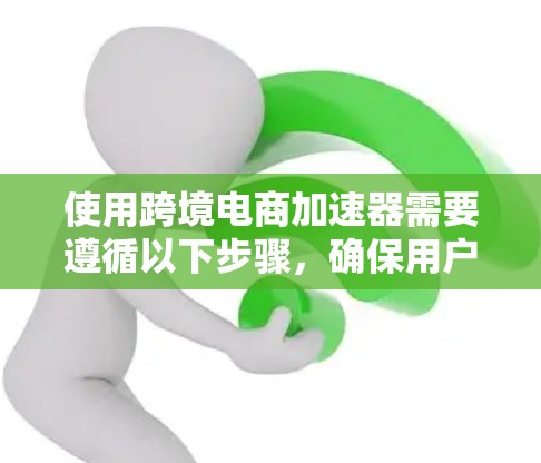 使用跨境电商加速器需要遵循以下步骤，确保用户信息正确、支付方式选择得当，并了解支付结果和申请成功信息