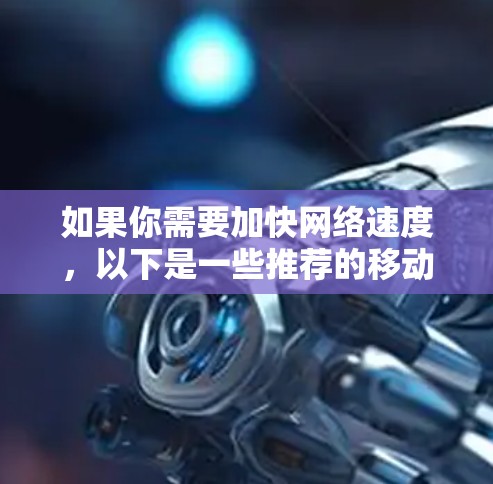 如果你需要加快网络速度，以下是一些推荐的移动应用加速工具