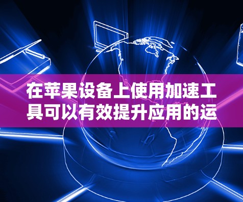 在苹果设备上使用加速工具可以有效提升应用的运行速度，但需要注意安全性和使用规范。以下是一些苹果设备上的免费加速工具推荐，这些工具可以帮助你优化苹果应用的运行速度