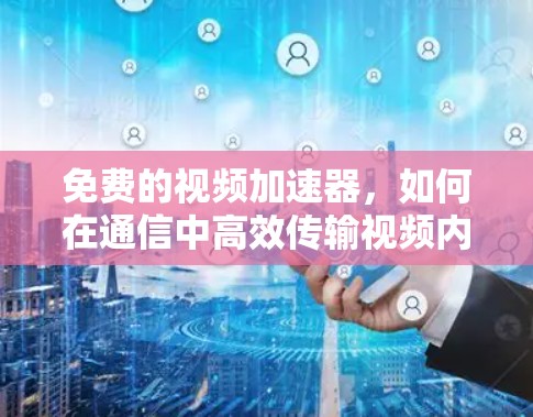 免费的视频加速器，如何在通信中高效传输视频内容