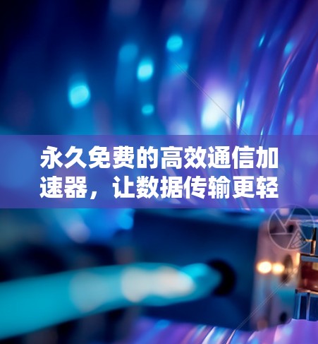 永久免费的高效通信加速器，让数据传输更轻松！