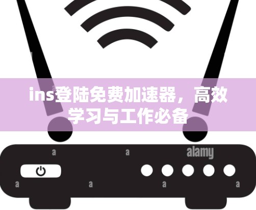 ins登陆免费加速器，高效学习与工作必备