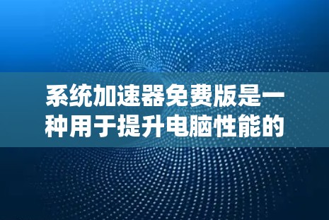 系统加速器免费版是一种用于提升电脑性能的工具，提供基本功能以优化系统配置。以下是关于系统加速器免费版的详细信息