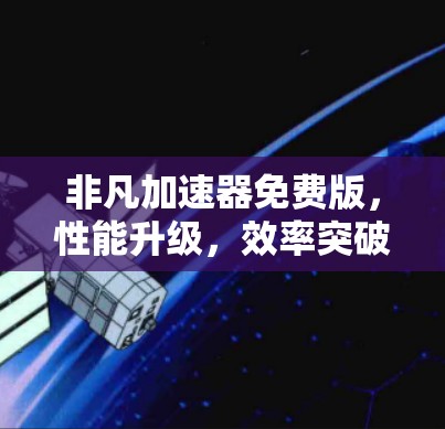 非凡加速器免费版，性能升级，效率突破，助力你的计算世界