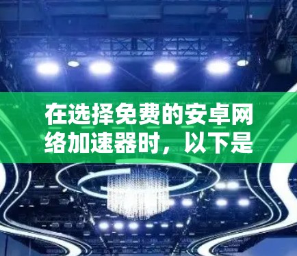 在选择免费的安卓网络加速器时，以下是一些关键点和建议