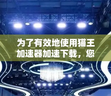 为了有效地使用猫王加速器加速下载，您可以按照以下步骤操作