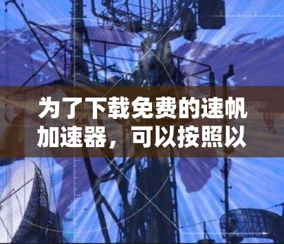 为了下载免费的速帆加速器，可以按照以下步骤进行