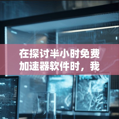 在探讨半小时免费加速器软件时，我们可以看到用户对这些工具的需求和偏好。以下是对这些软件的详细分析