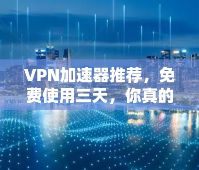 VPN加速器推荐，免费使用三天，你真的知道吗？