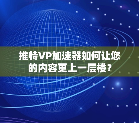 推特VP加速器如何让您的内容更上一层楼？
