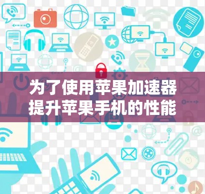 为了使用苹果加速器提升苹果手机的性能，您可以按照以下步骤进行操作