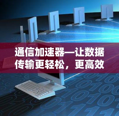 通信加速器—让数据传输更轻松，更高效！