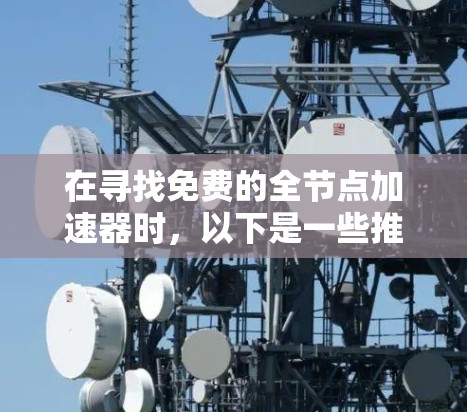 在寻找免费的全节点加速器时，以下是一些推荐，并考虑因素以帮助你做出选择