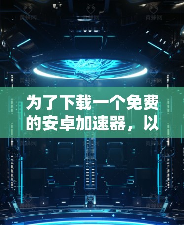 为了下载一个免费的安卓加速器，以下是一些步骤和建议
