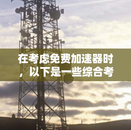 在考虑免费加速器时，以下是一些综合考虑的因素和推荐