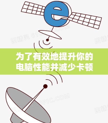 为了有效地提升你的电脑性能并减少卡顿，以下是一个有条理的指南