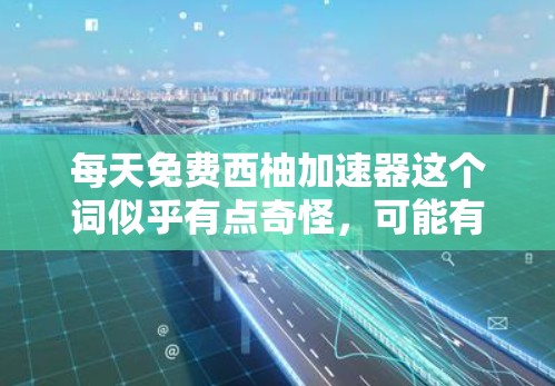 每天免费西柚加速器这个词似乎有点奇怪，可能有以下几种可能性
