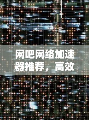 网吧网络加速器推荐，高效提升速度，轻松应对高峰流量