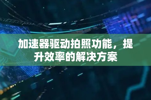 加速器驱动拍照功能，提升效率的解决方案