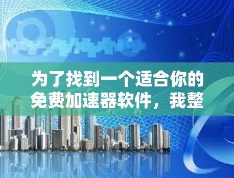 为了找到一个适合你的免费加速器软件，我整理了以下几种选项，每个都有其特定的使用场景和优势