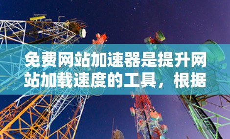 免费网站加速器是提升网站加载速度的工具，根据网站类型和需求选择合适的工具。以下是几种主要的免费加速器及其特点