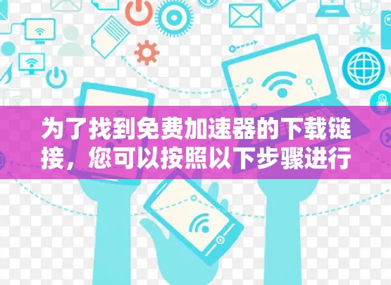 为了找到免费加速器的下载链接，您可以按照以下步骤进行