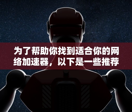 为了帮助你找到适合你的网络加速器，以下是一些推荐，涵盖软件加速器和硬件加速器，同时考虑功能、广告和用户体验