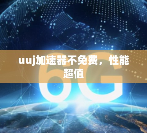 uuj加速器不免费，性能超值