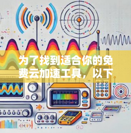 为了找到适合你的免费云加速工具，以下是一些步骤和建议