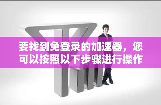 要找到免登录的加速器，您可以按照以下步骤进行操作