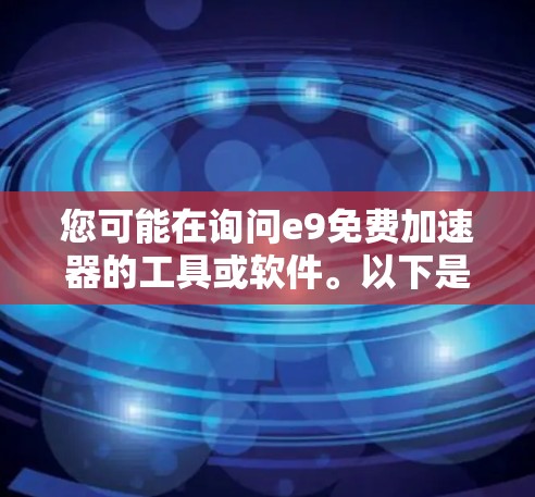 您可能在询问e9免费加速器的工具或软件。以下是一些免费的加速工具和软件推荐，您可以选择使用