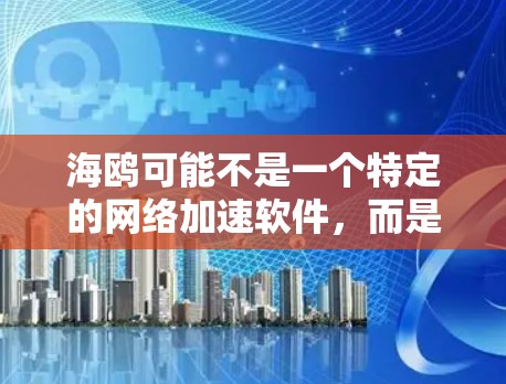 海鸥可能不是一个特定的网络加速软件，而是更常见的品牌或名称。如果你指的是飞天网络或海鸥，以下是一些建议