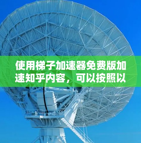 使用梯子加速器免费版加速知乎内容，可以按照以下步骤进行