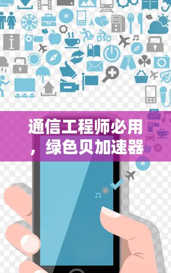 通信工程师必用，绿色贝加速器下载指南